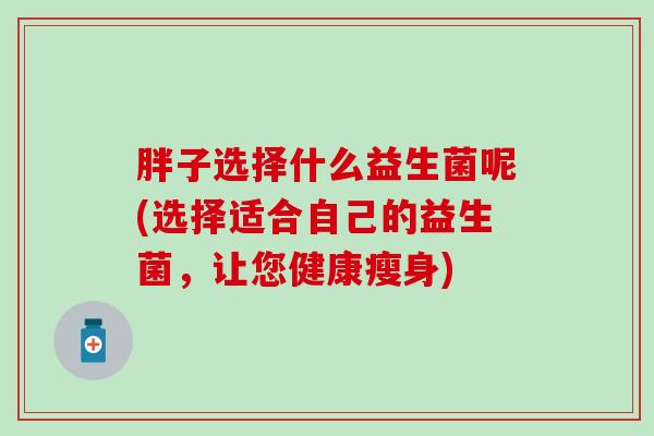 胖子选择什么益生菌呢(选择适合自己的益生菌，让您健康瘦身)