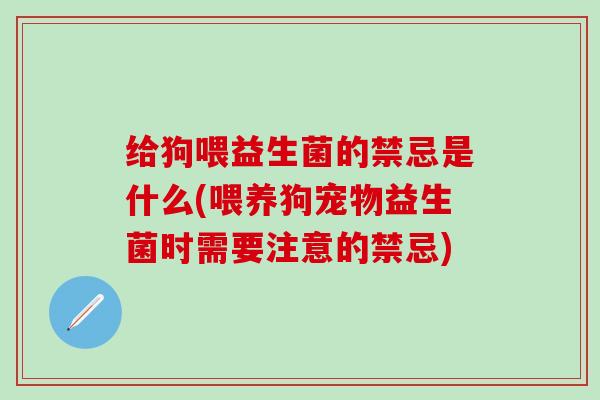 给狗喂益生菌的禁忌是什么(喂养狗宠物益生菌时需要注意的禁忌)