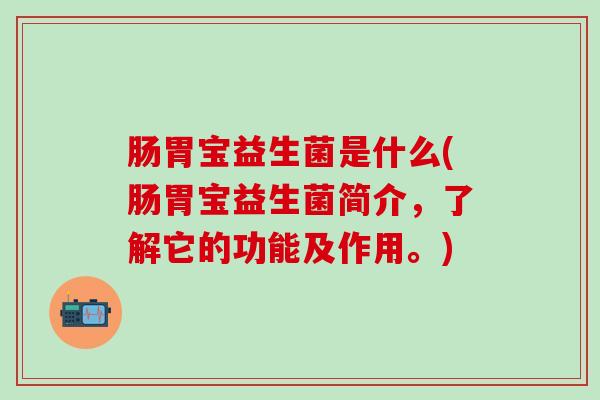 肠胃宝益生菌是什么(肠胃宝益生菌简介，了解它的功能及作用。)