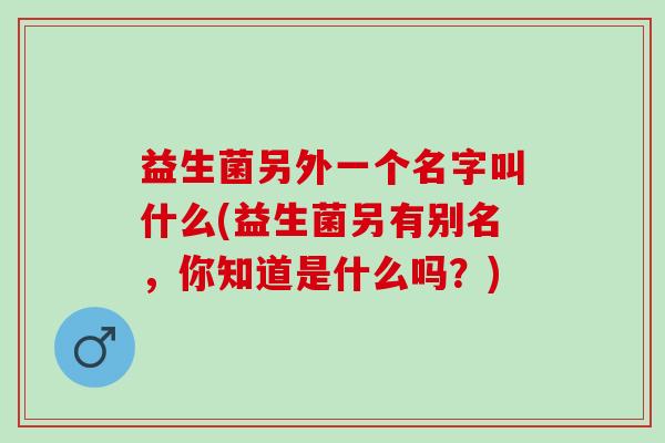 益生菌另外一个名字叫什么(益生菌另有别名，你知道是什么吗？)