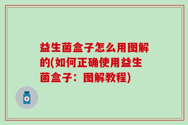 益生菌盒子怎么用图解的(如何正确使用益生菌盒子:图解教程) 益生菌盒子怎么用图解的(如何正确使用益生菌盒子:图解教程)
