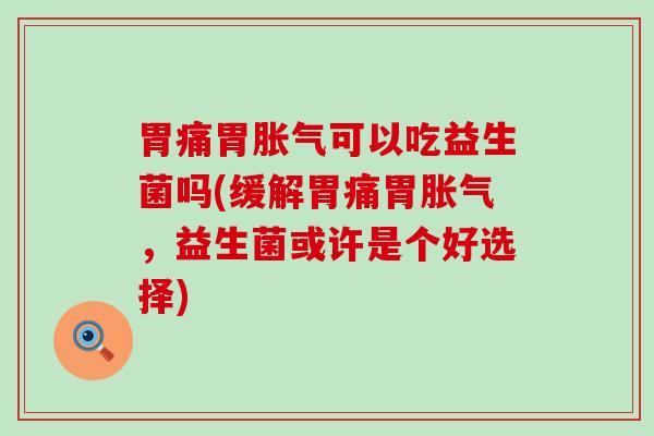 胃痛胃可以吃益生菌吗(缓解胃痛胃，益生菌或许是个好选择)