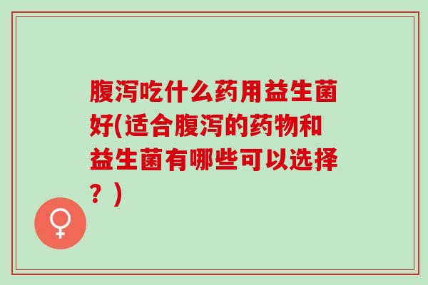 吃什么药用益生菌好(适合的和益生菌有哪些可以选择？)