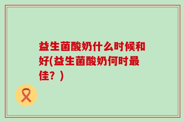 益生菌酸奶什么时候和好(益生菌酸奶何时佳？)