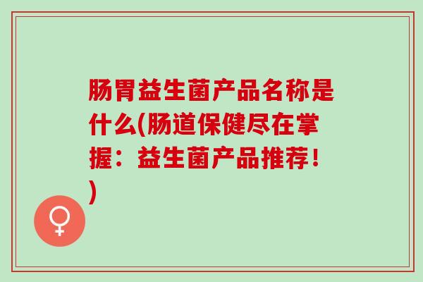 肠胃益生菌产品名称是什么(肠道保健尽在掌握：益生菌产品推荐！)