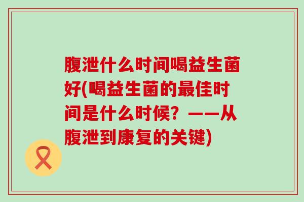 腹泄什么时间喝益生菌好(喝益生菌的佳时间是什么时候？——从腹泄到康复的关键)