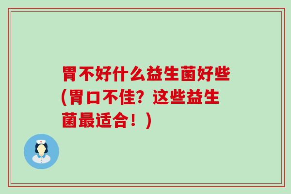 胃不好什么益生菌好些(胃口不佳？这些益生菌适合！)