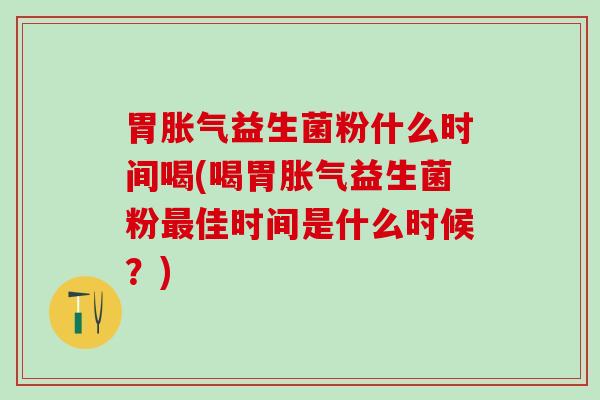 胃益生菌粉什么时间喝(喝胃益生菌粉佳时间是什么时候？)