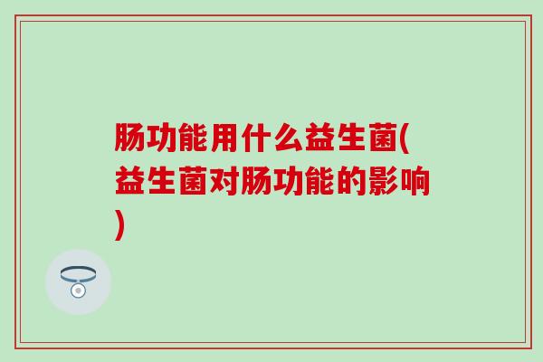 肠功能用什么益生菌(益生菌对肠功能的影响)