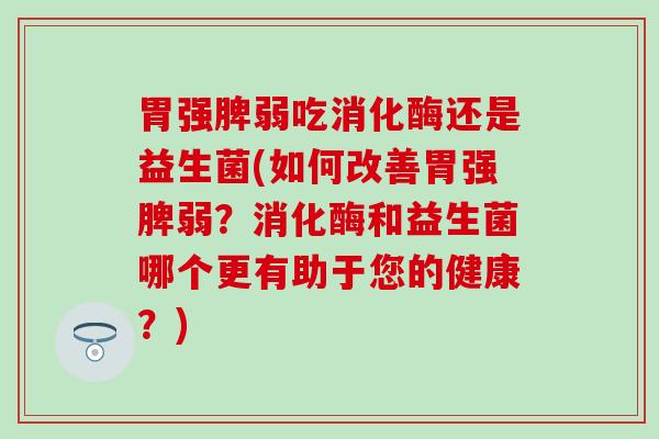 胃强脾弱吃消化酶还是益生菌(如何改善胃强脾弱？消化酶和益生菌哪个更有助于您的健康？)