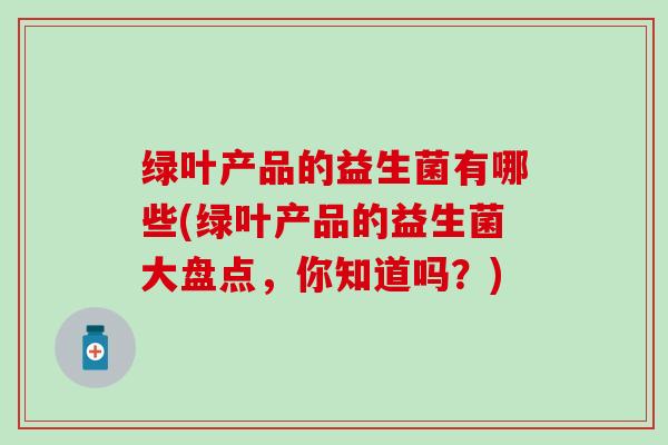 绿叶产品的益生菌有哪些(绿叶产品的益生菌大盘点，你知道吗？)