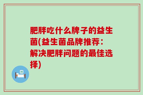 吃什么牌子的益生菌(益生菌品牌推荐：解决问题的佳选择)