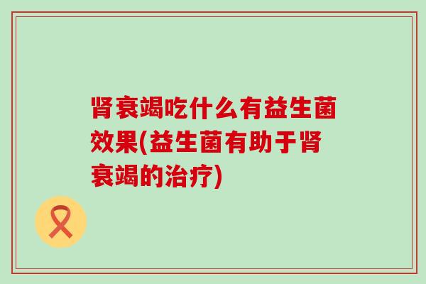 衰竭吃什么有益生菌效果(益生菌有助于衰竭的)
