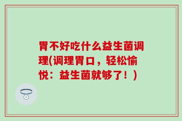 胃不好吃什么益生菌调理(调理胃口，轻松愉悦：益生菌就够了！)