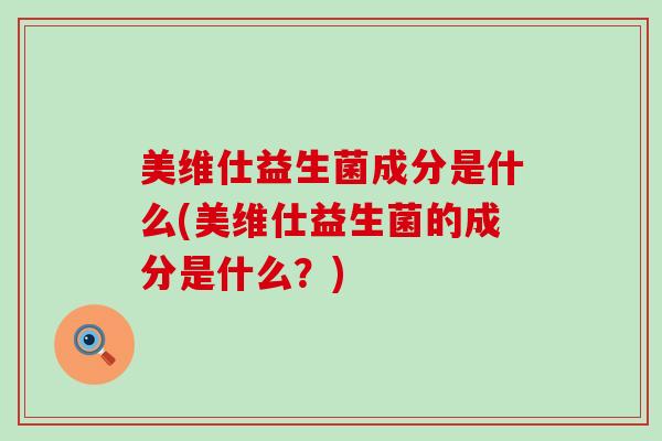 美维仕益生菌成分是什么(美维仕益生菌的成分是什么？)