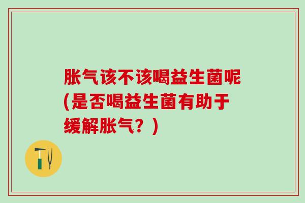 该不该喝益生菌呢(是否喝益生菌有助于缓解？)