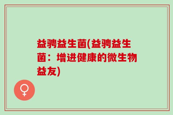 益骋益生菌(益骋益生菌：增进健康的微生物益友)