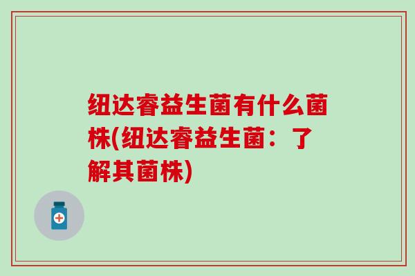 纽达睿益生菌有什么菌株(纽达睿益生菌：了解其菌株)