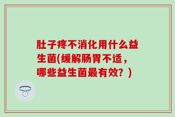 肚子疼不消化用什么益生菌(缓解肠胃不适，哪些益生菌有效？)
