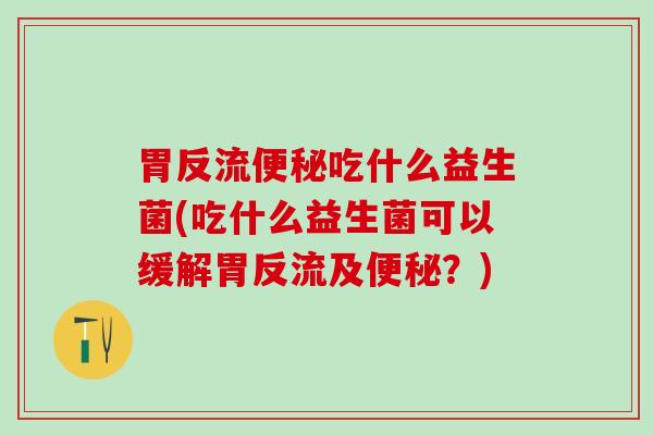胃反流吃什么益生菌(吃什么益生菌可以缓解胃反流及？)