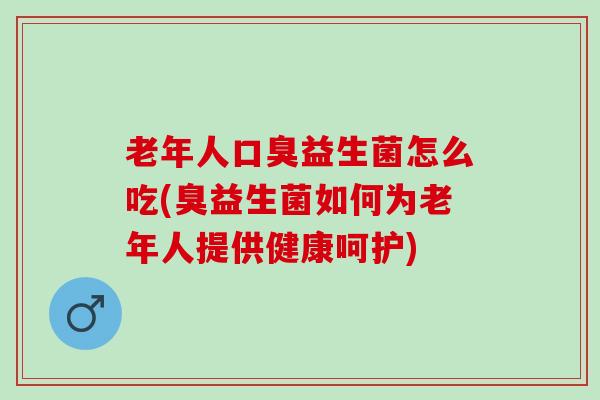 老年人益生菌怎么吃(臭益生菌如何为老年人提供健康呵护)