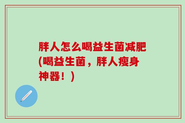 胖人怎么喝益生菌(喝益生菌，胖人瘦身神器！)