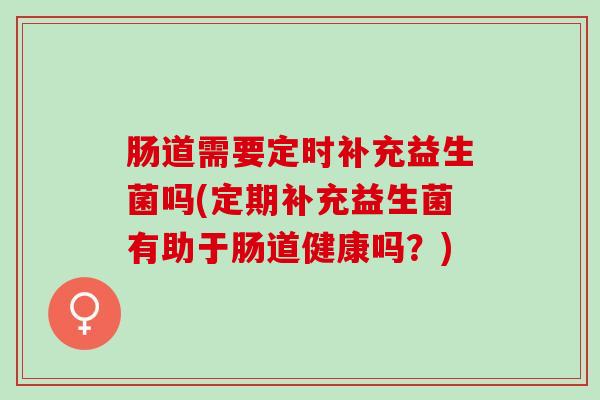 肠道需要定时补充益生菌吗(定期补充益生菌有助于肠道健康吗？)