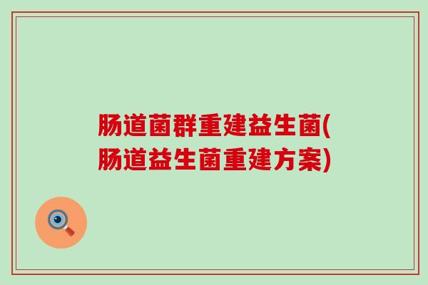 肠道菌群重建益生菌(肠道益生菌重建方案)