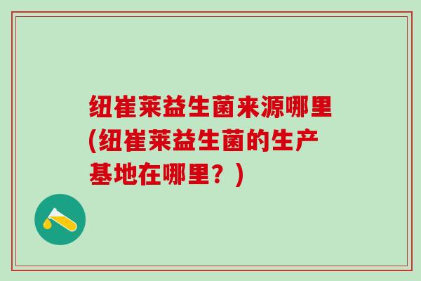 纽崔莱益生菌来源哪里(纽崔莱益生菌的生产基地在哪里？)