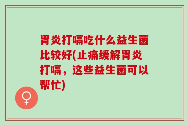 打嗝吃什么益生菌比较好(缓解打嗝，这些益生菌可以帮忙)