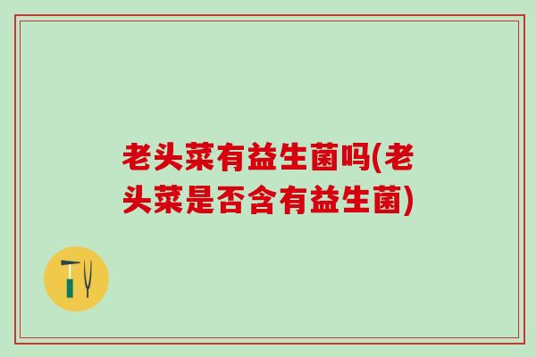 老头菜有益生菌吗(老头菜是否含有益生菌)
