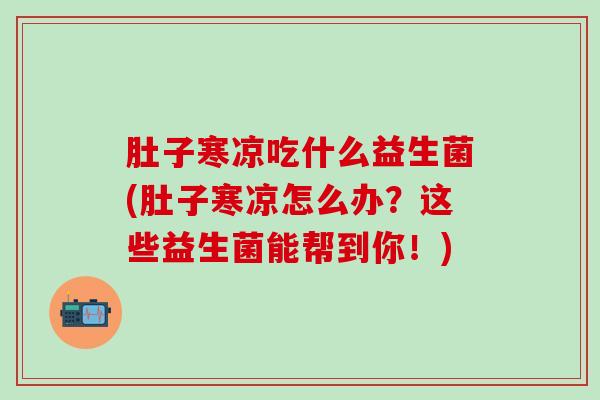 肚子寒凉吃什么益生菌(肚子寒凉怎么办？这些益生菌能帮到你！)