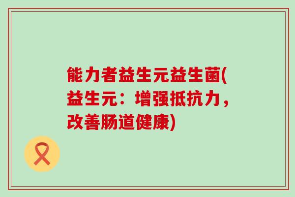 能力者益生元益生菌(益生元：增强，改善肠道健康)