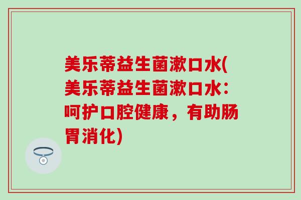 美乐蒂益生菌漱口水(美乐蒂益生菌漱口水：呵护口腔健康，有助肠胃消化)