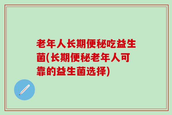 老年人长期吃益生菌(长期老年人可靠的益生菌选择)