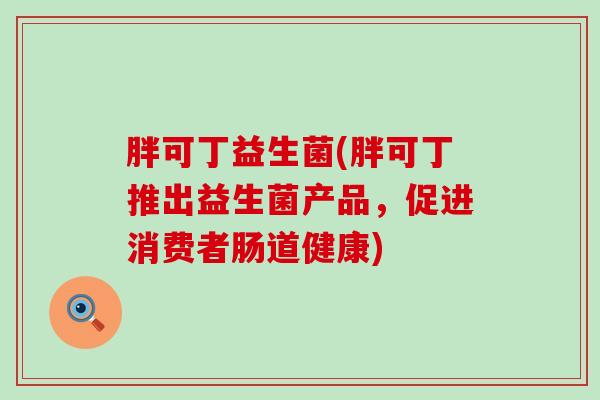 胖可丁益生菌(胖可丁推出益生菌产品，促进消费者肠道健康)
