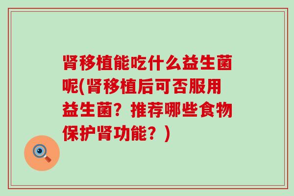 移植能吃什么益生菌呢(移植后可否服用益生菌？推荐哪些食物保护功能？)