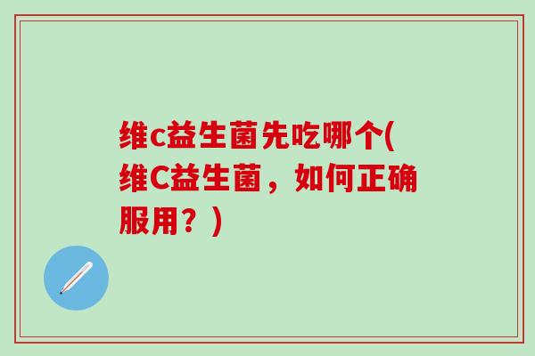 维c益生菌先吃哪个(维C益生菌，如何正确服用？)