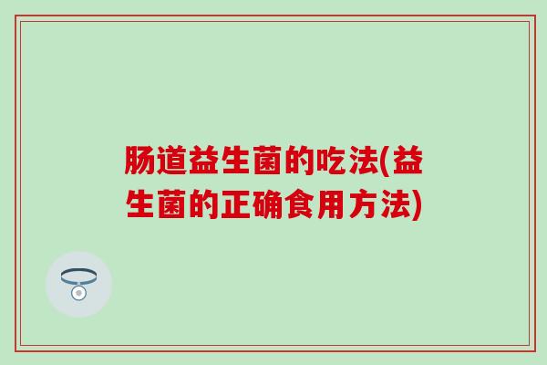 肠道益生菌的吃法(益生菌的正确食用方法)