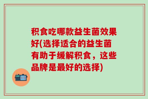 积食吃哪款益生菌效果好(选择适合的益生菌有助于缓解积食，这些品牌是好的选择)