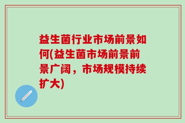 益生菌行业市场前景如何(益生菌市场前景前景广阔，市场规模持续扩大)