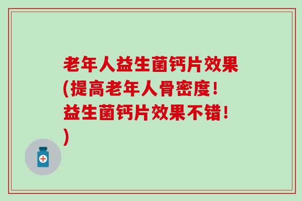 老年人益生菌钙片效果(提高老年人骨密度！益生菌钙片效果不错！)