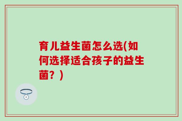 育儿益生菌怎么选(如何选择适合孩子的益生菌？)
