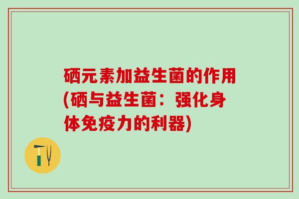 硒元素加益生菌的作用(硒与益生菌：强化身体力的利器)