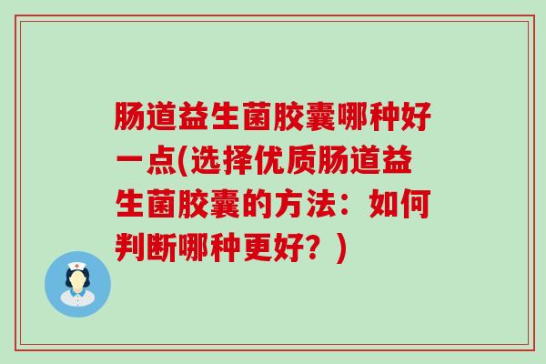 肠道益生菌胶囊哪种好一点(选择优质肠道益生菌胶囊的方法：如何判断哪种更好？)