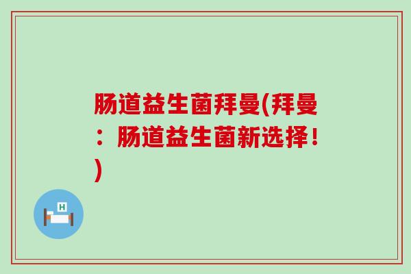 肠道益生菌拜曼(拜曼：肠道益生菌新选择！)