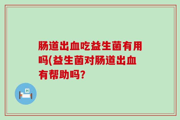 肠道出吃益生菌有用吗(益生菌对肠道出有帮助吗？