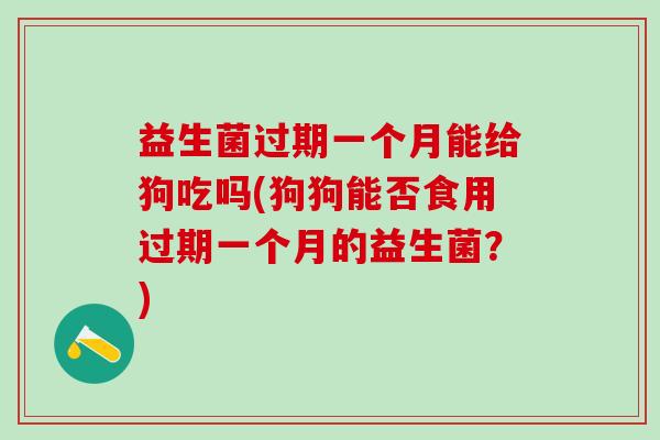 益生菌过期一个月能给狗吃吗(狗狗能否食用过期一个月的益生菌？)