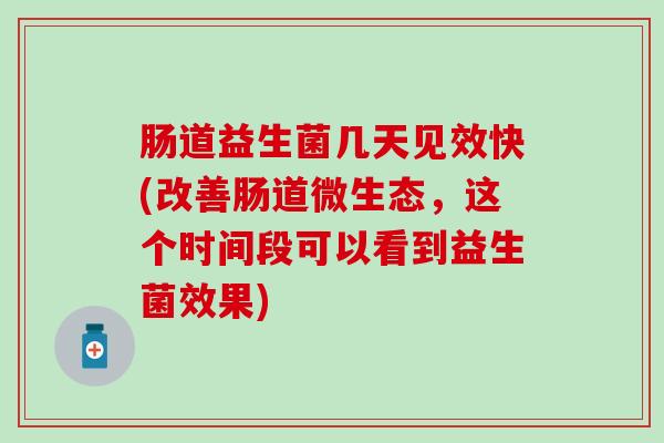 肠道益生菌几天见效快(改善肠道微生态，这个时间段可以看到益生菌效果)