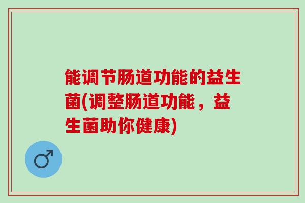 能调节肠道功能的益生菌(调整肠道功能，益生菌助你健康)
